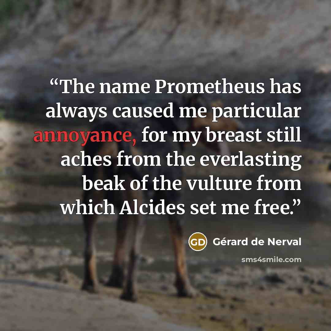 “The name Prometheus has always caused me particular annoyance, for my breast still aches from the everlasting beak of the vulture from which Alcides set me free.” quote by Gérard de Nerval