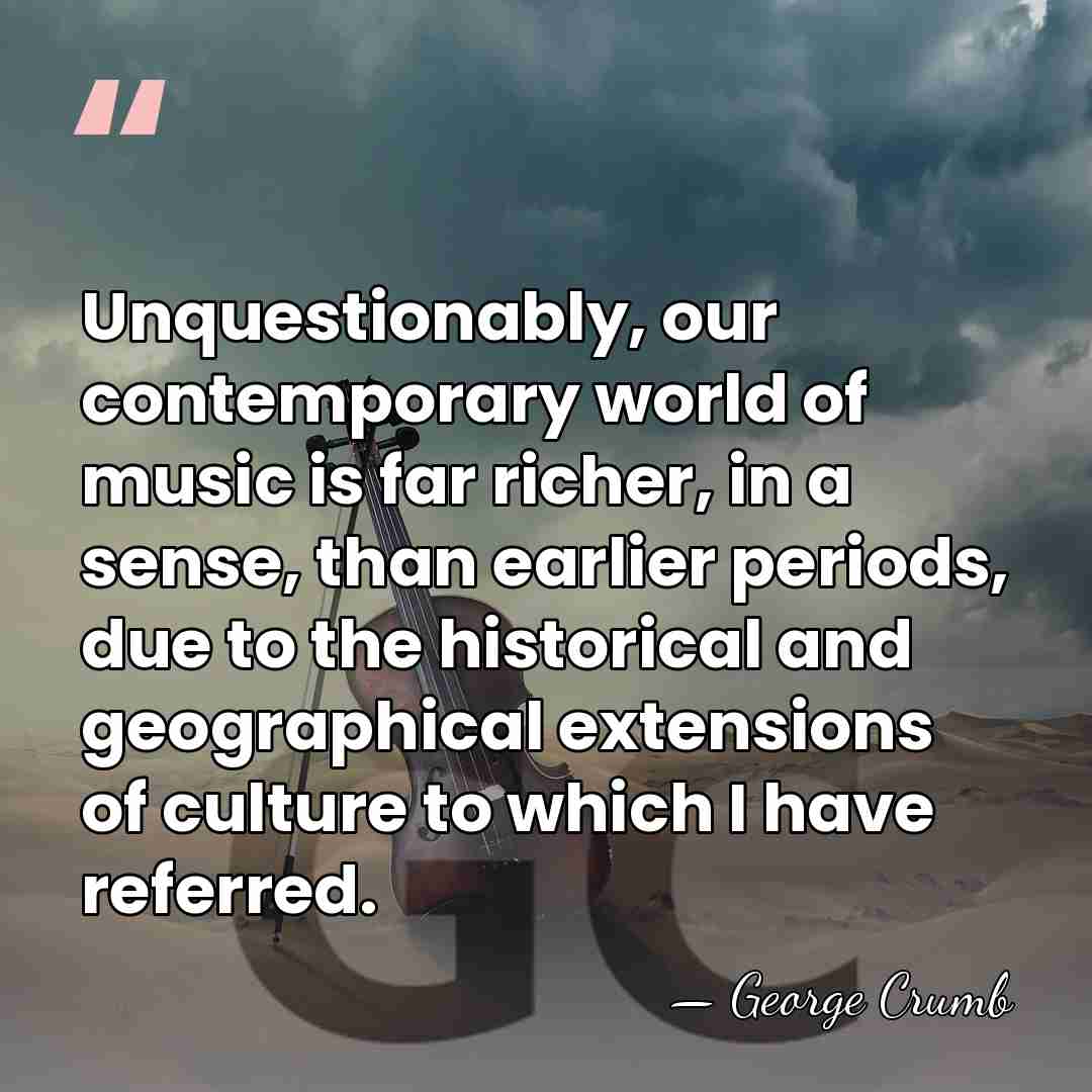 Unquestionably, our contemporary world of music is far richer, in a sense,&hellip; - George Crumb