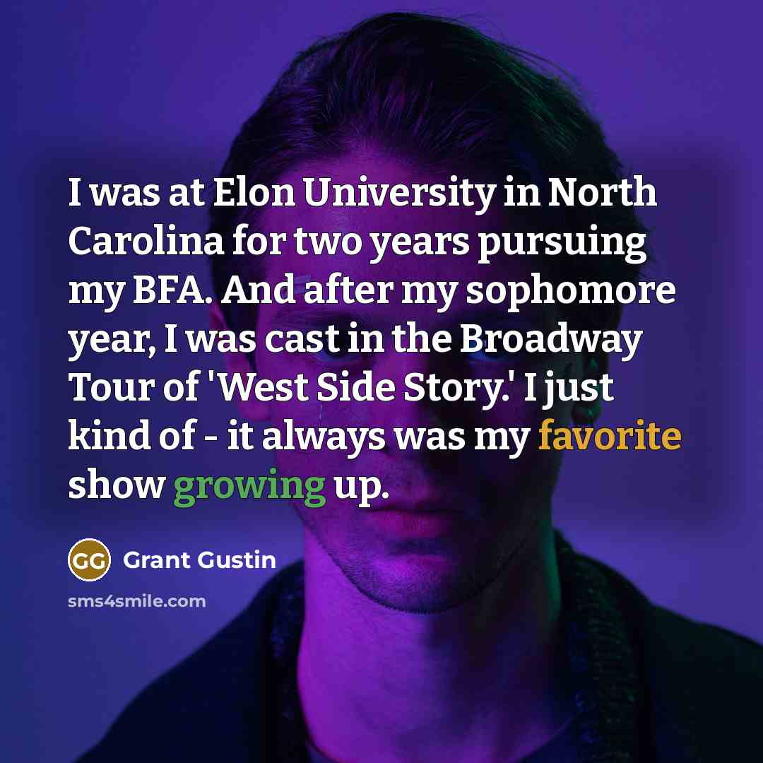 “I was at Elon University in North Carolina for two years pursuing my BFA. And after my sophomore year, I was cast in the Broadway Tour of 'West Side Story.' I just kind of - it always was my favorite show growing up.” quote by Grant Gustin