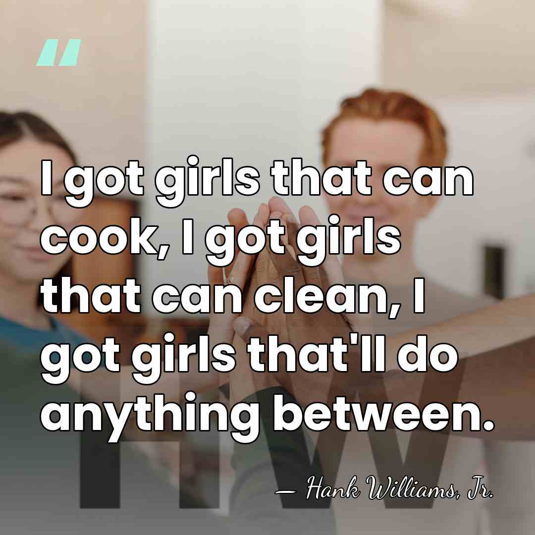 I got girls that can cook, I got girls that can clean,&hellip; - Hank Williams, Jr.