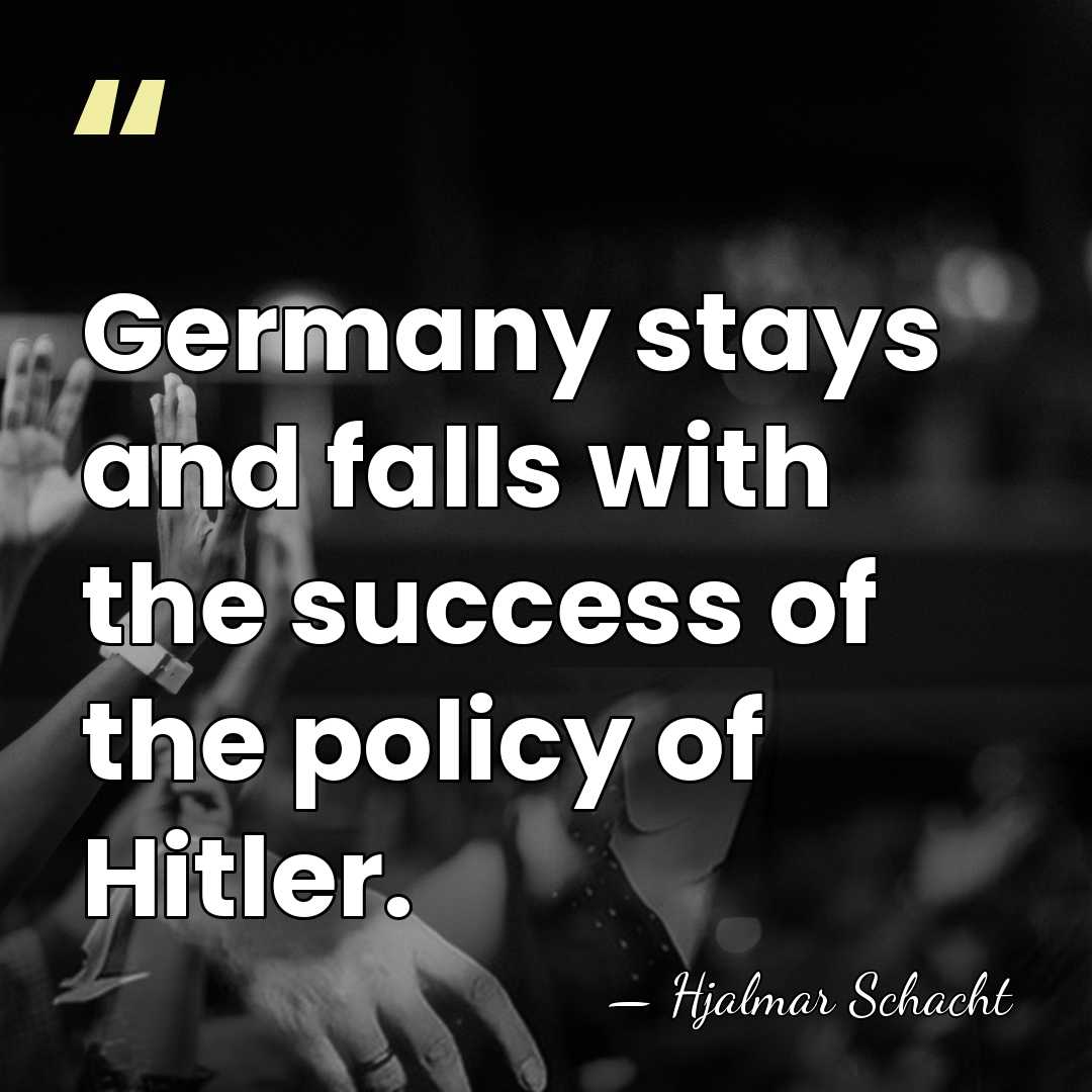 Germany stays and falls with the success of the policy of Hitler. - Hjalmar Schacht