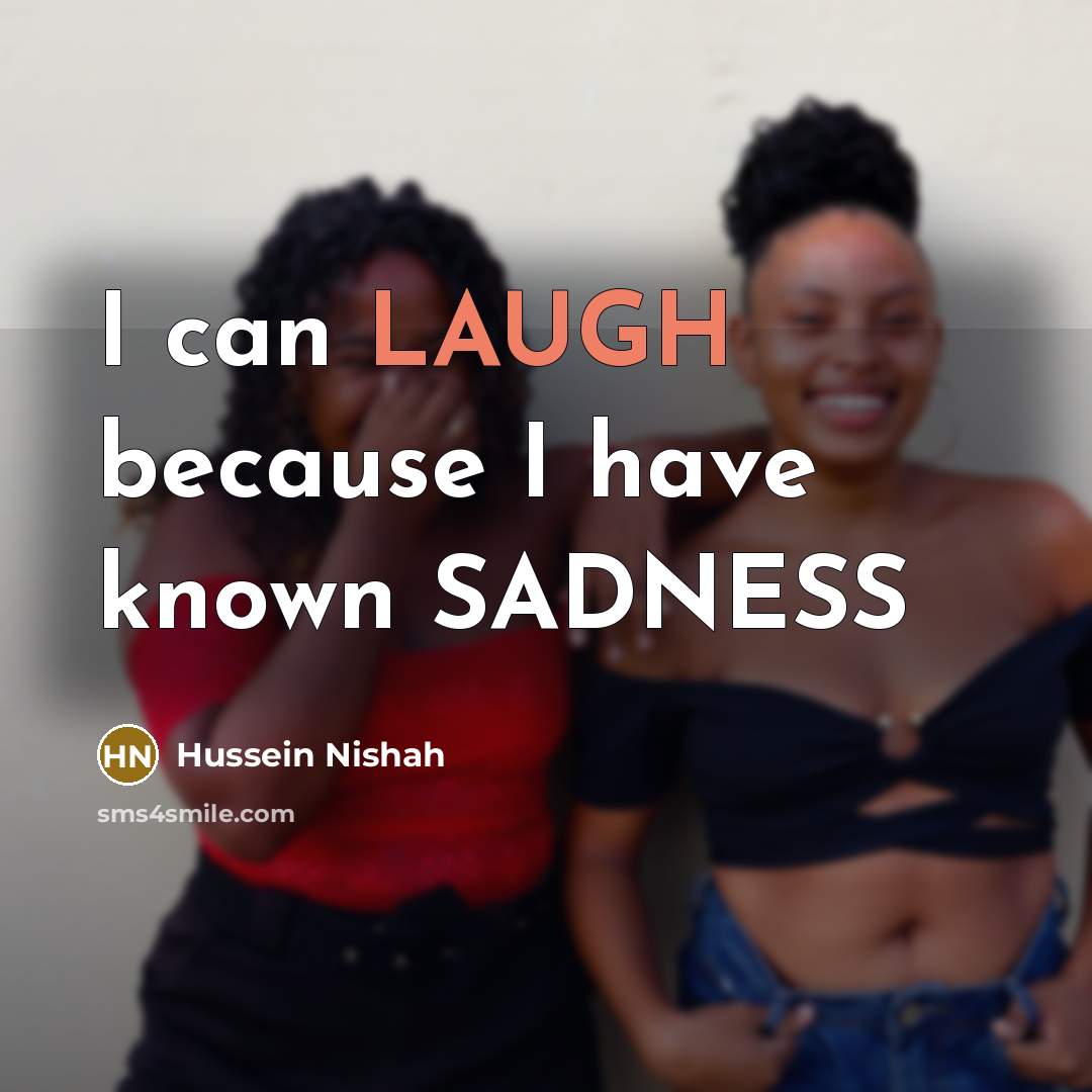 “I can LAUGH because I have known SADNESS…” quote by Hussein Nishah