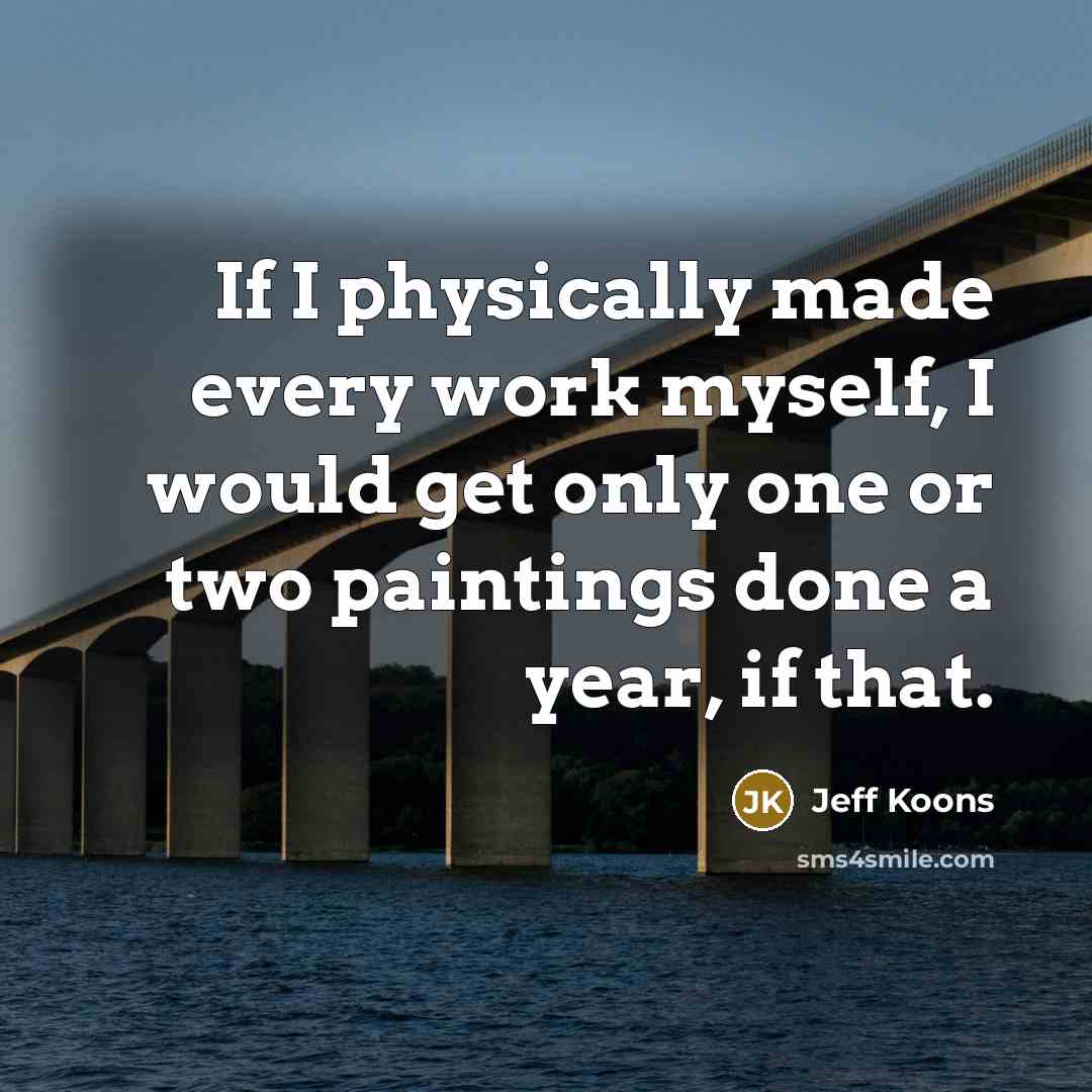 “If I physically made every work myself, I would get only one or two paintings done a year, if that.” quote by Jeff Koons