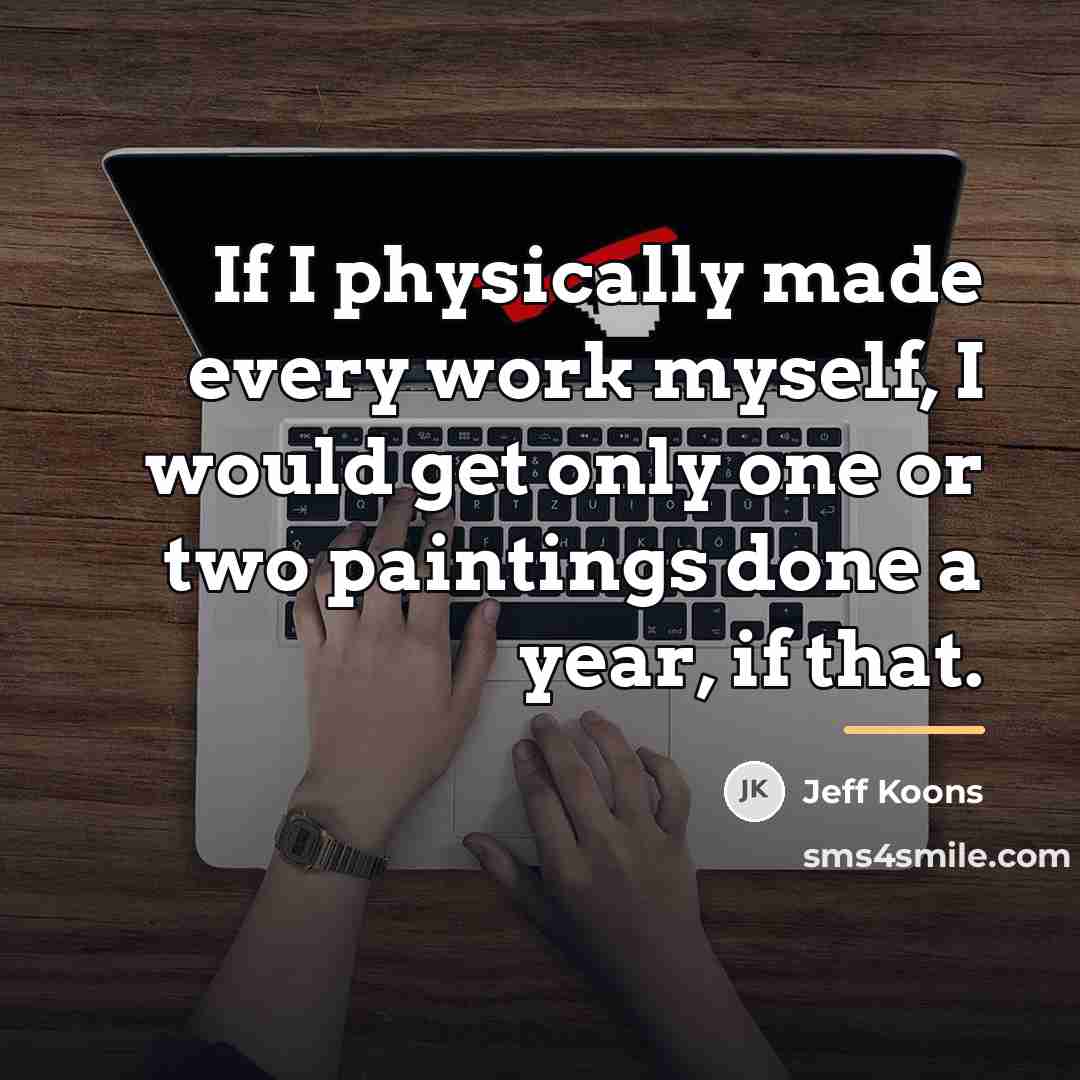 “If I physically made every work myself, I would get…” quote by Jeff Koons