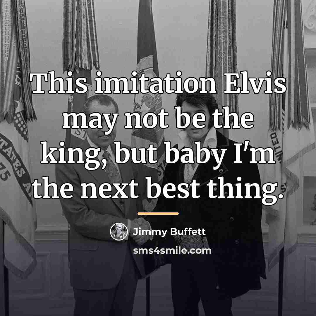 “This imitation Elvis may not be the king, but baby…” quote by Jimmy Buffett
