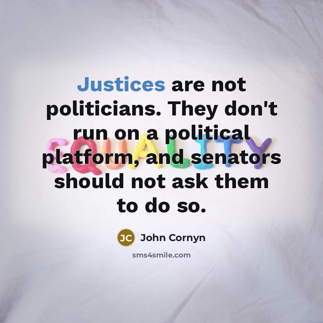 “Justices are not politicians. They don't run on a political platform, and senators should not ask them to do so.” quote by John Cornyn