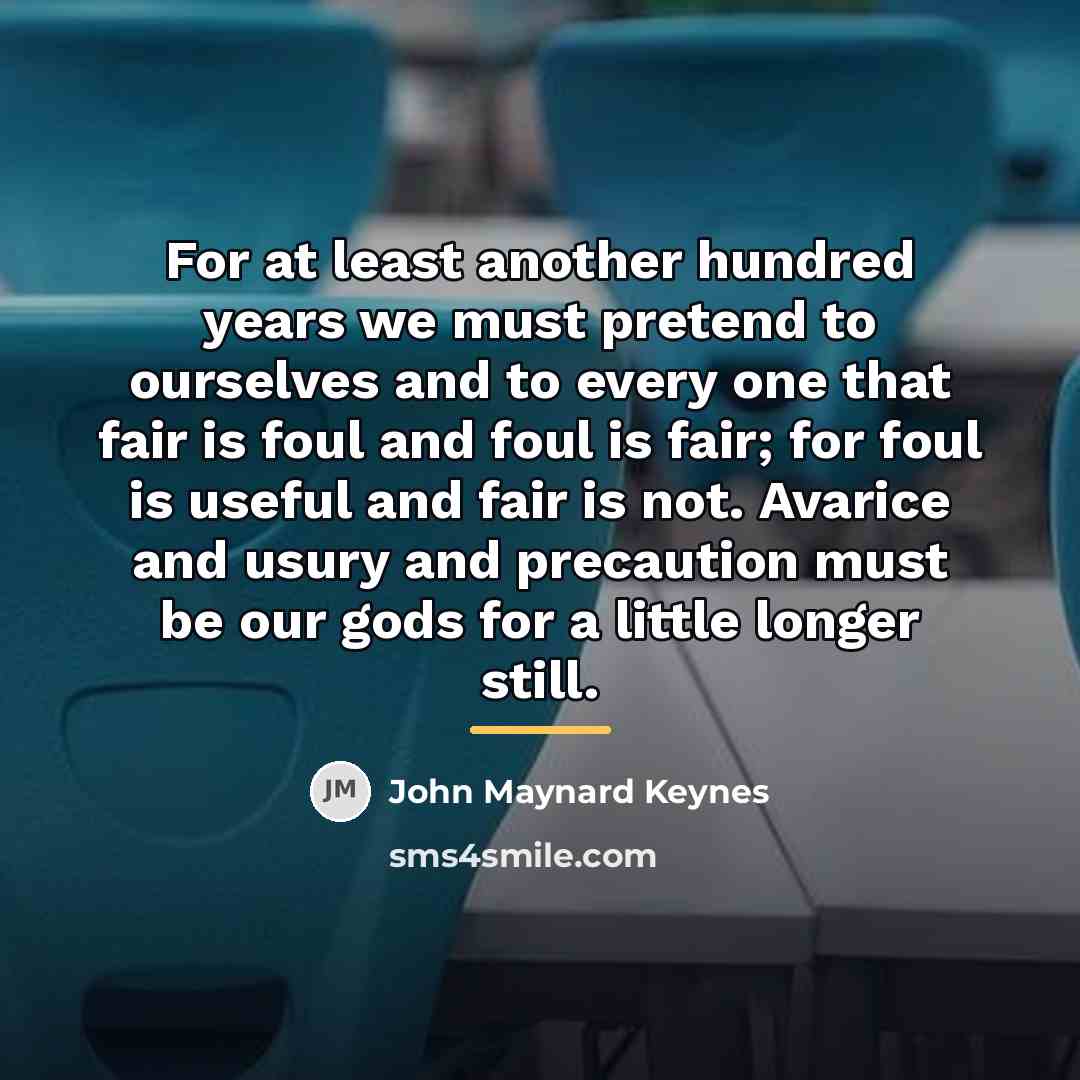 “For at least another hundred years we must pretend to…” quote by John Maynard Keynes