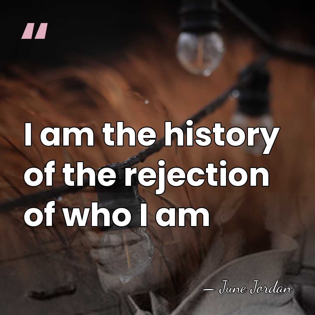 I am the history of the rejection of who I am - June Jordan