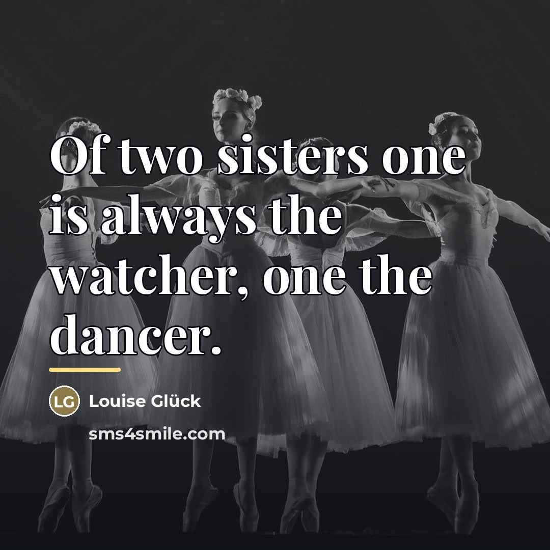 “Of two sisters one is always the watcher, one the…” quote by Louise Glück