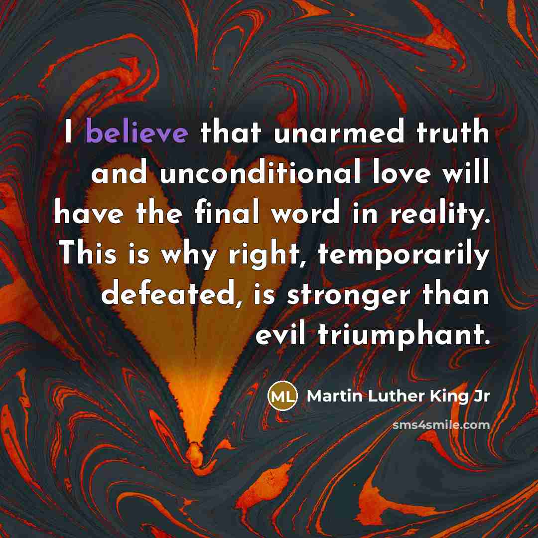 “I believe that unarmed truth and unconditional love will have…” quote by Martin Luther King Jr
