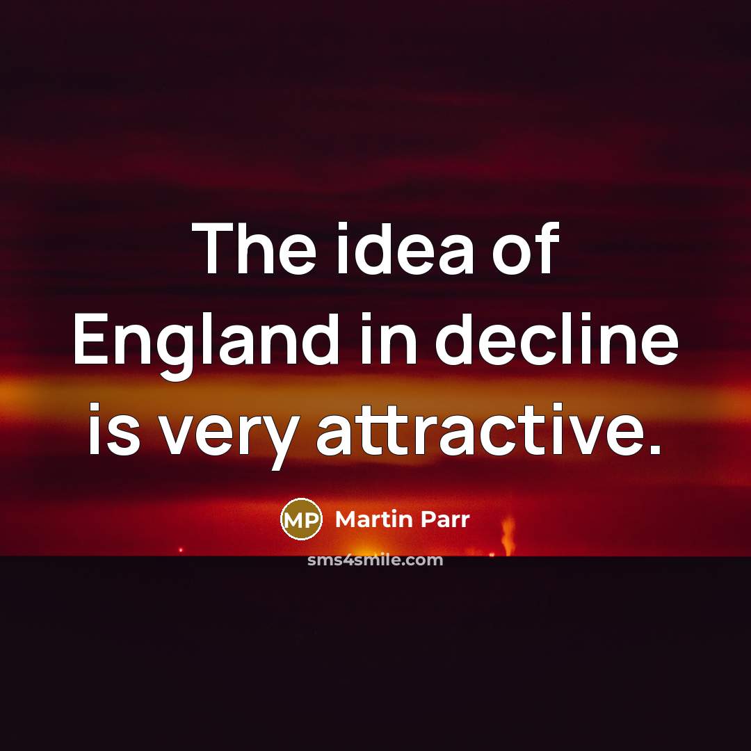 “The idea of England in decline is very attractive.…” quote by Martin Parr