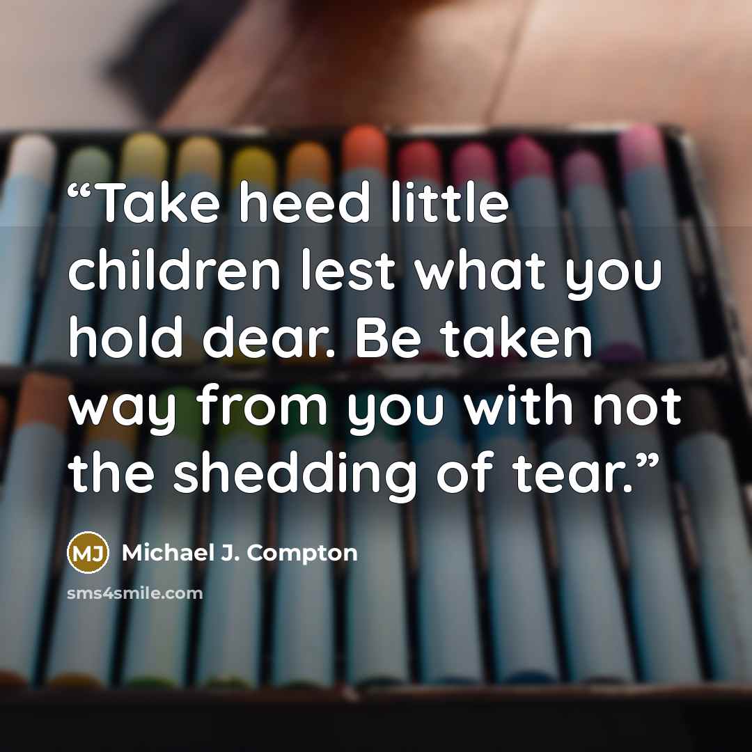 “Take heed little children lest what you hold dear. Be taken way from you with not the shedding of tear.” quote by Michael J. Compton