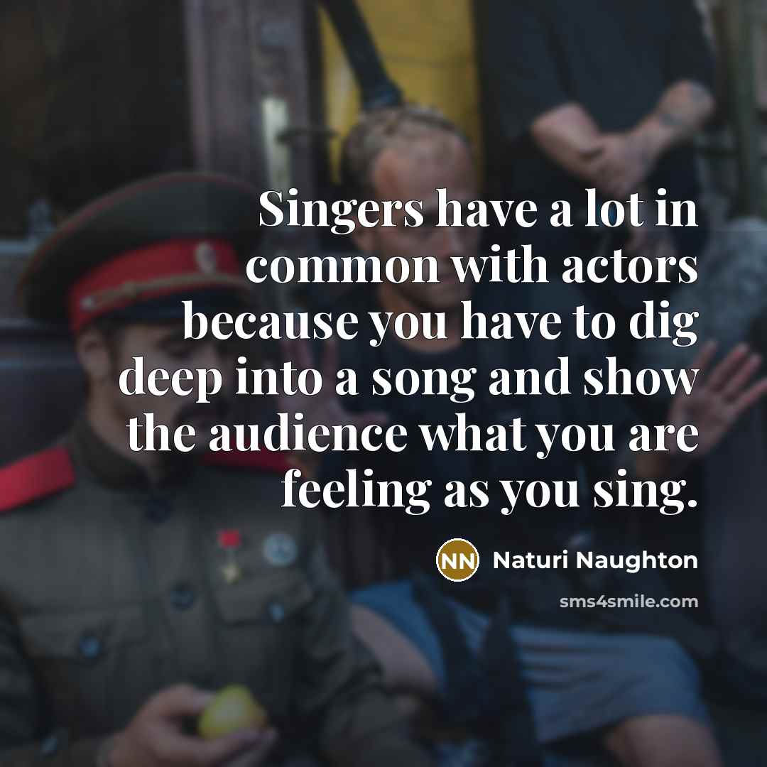 “Singers have a lot in common with actors because you have to dig deep into a song and show the audience what you are feeling as you sing.” quote by Naturi Naughton