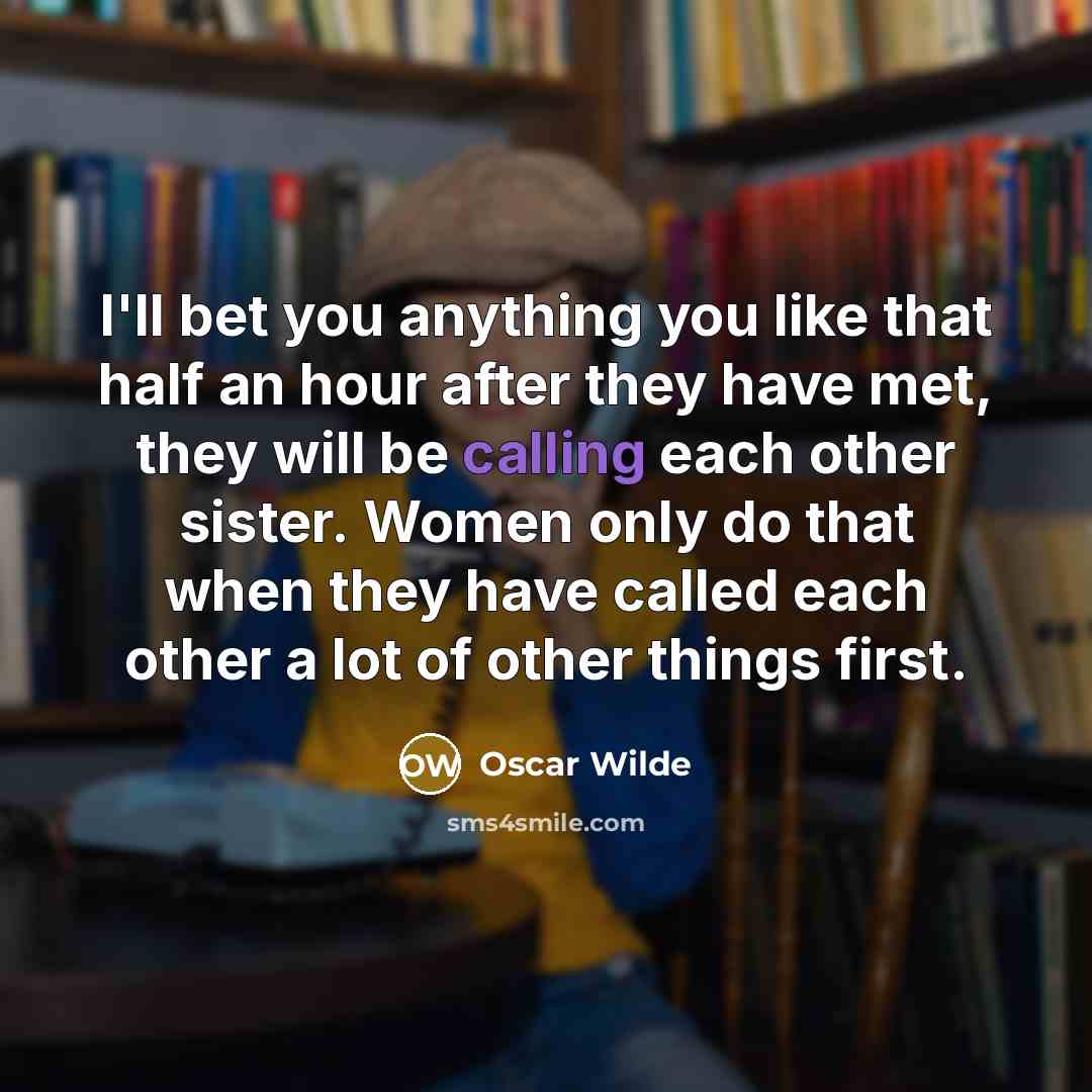 “I'll bet you anything you like that half an hour after they have met, they will be calling each other sister. Women only do that when they have called each other a lot of other things first.” quote by Oscar Wilde