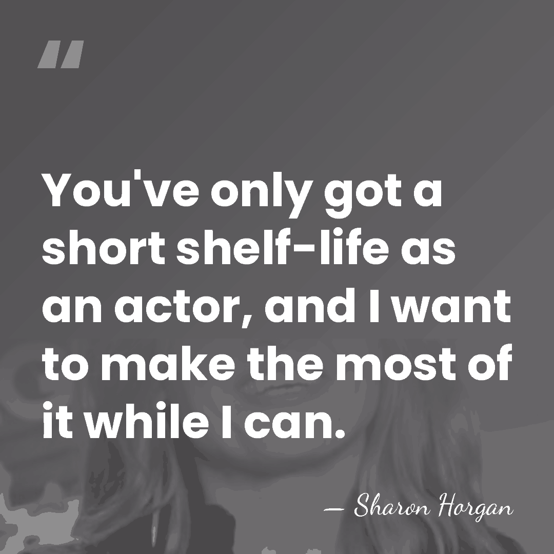 You've only got a short shelf-life as an actor, and I want&hellip; - Sharon Horgan