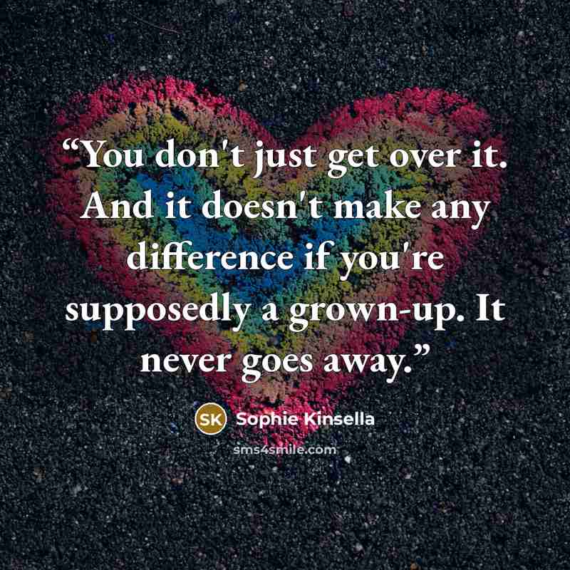 “You don't just get over it. And it doesn't make any difference if you're supposedly a grown-up. It never goes away.” quote by Sophie Kinsella