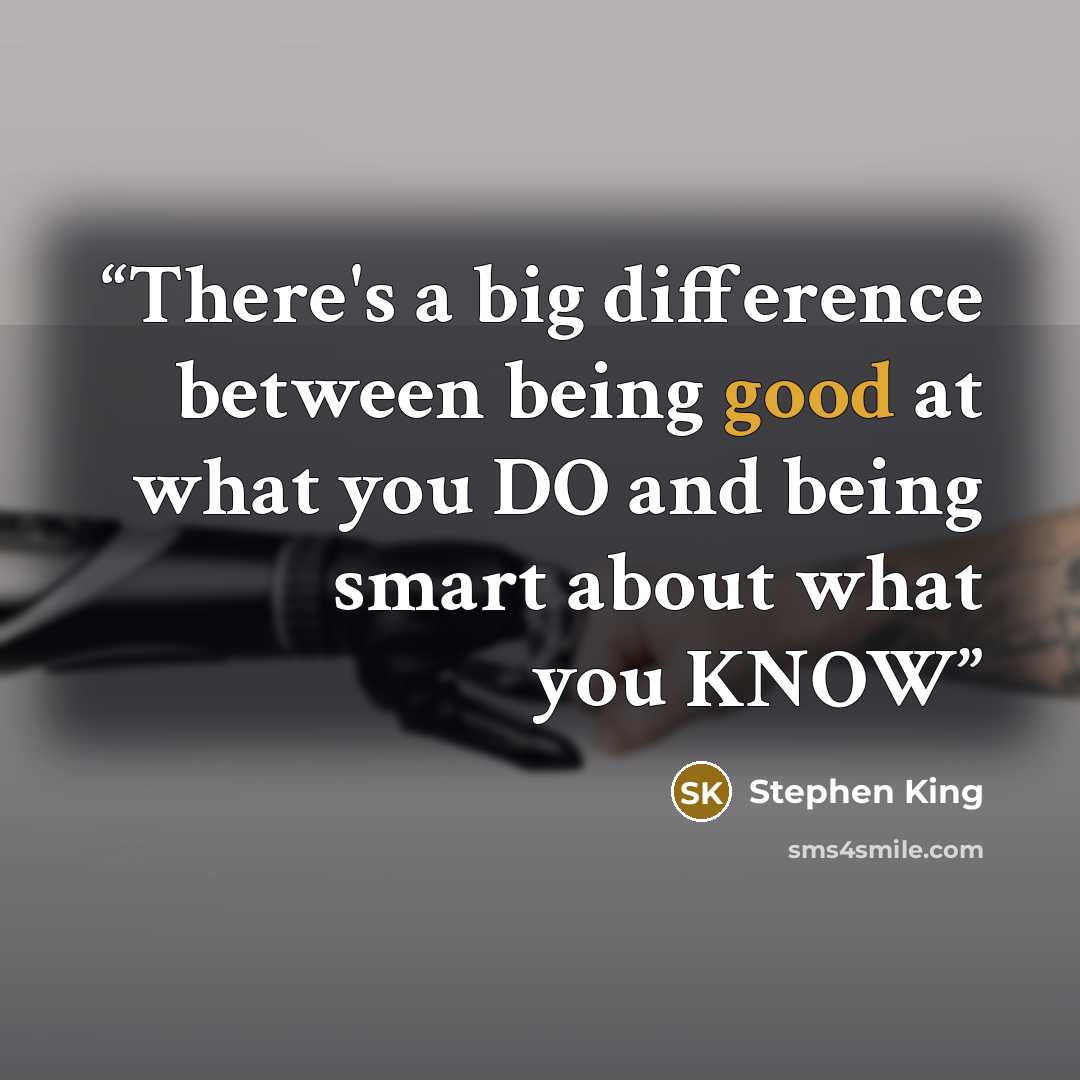 “There's a big difference between being good at what you DO and being smart about what you KNOW” quote by Stephen King