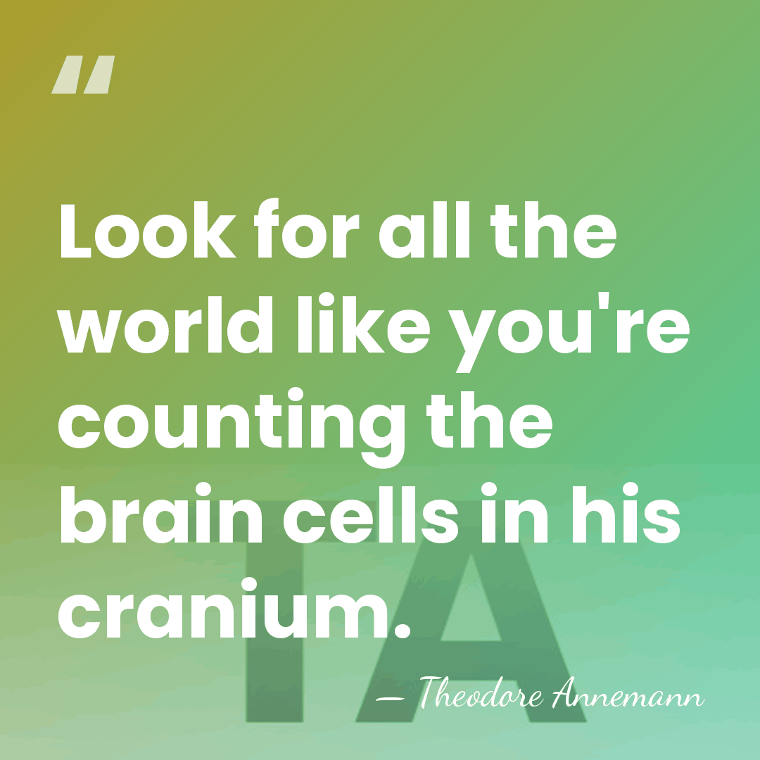 Look for all the world like you're counting the brain cells in&hellip; - Theodore Annemann