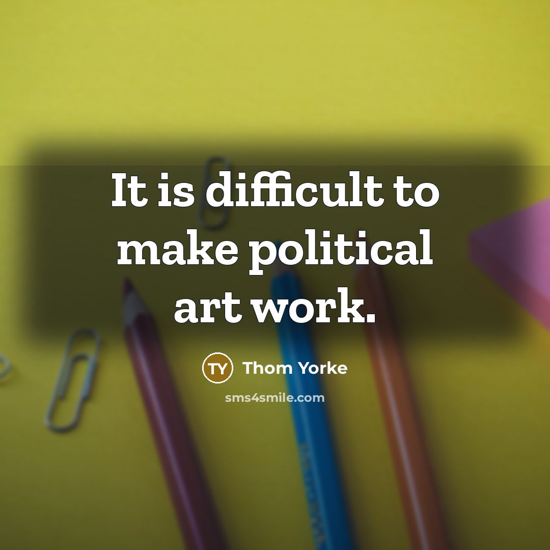 “It is difficult to make political art work.…” quote by Thom Yorke