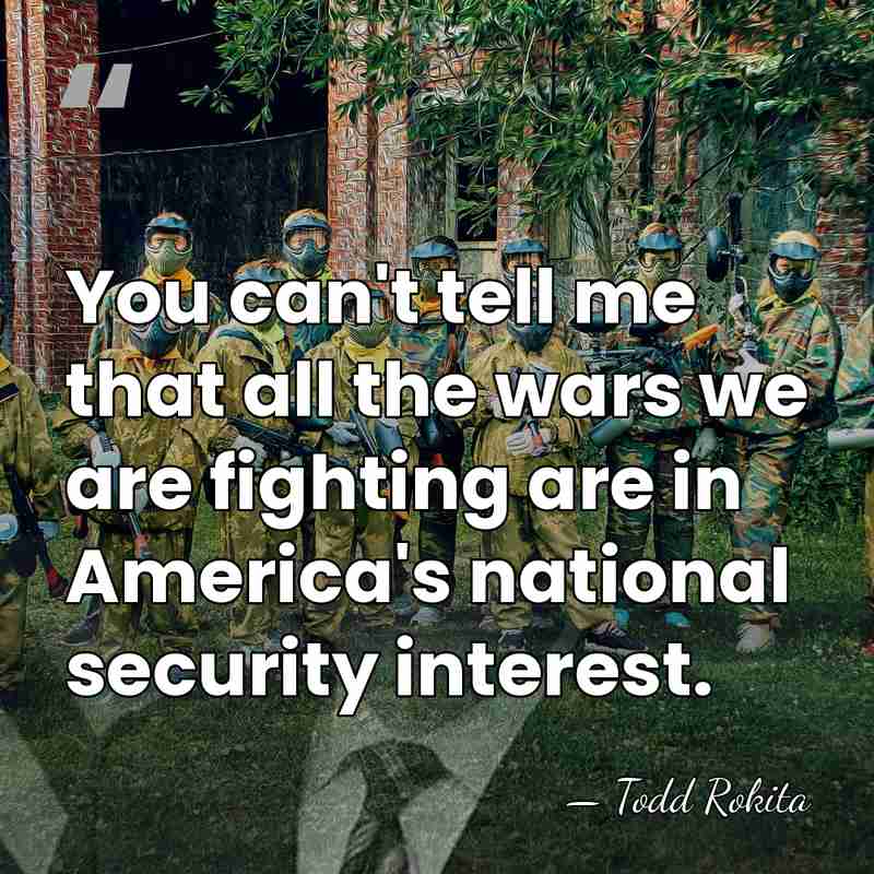 You can't tell me that all the wars we are fighting are&hellip; - Todd Rokita