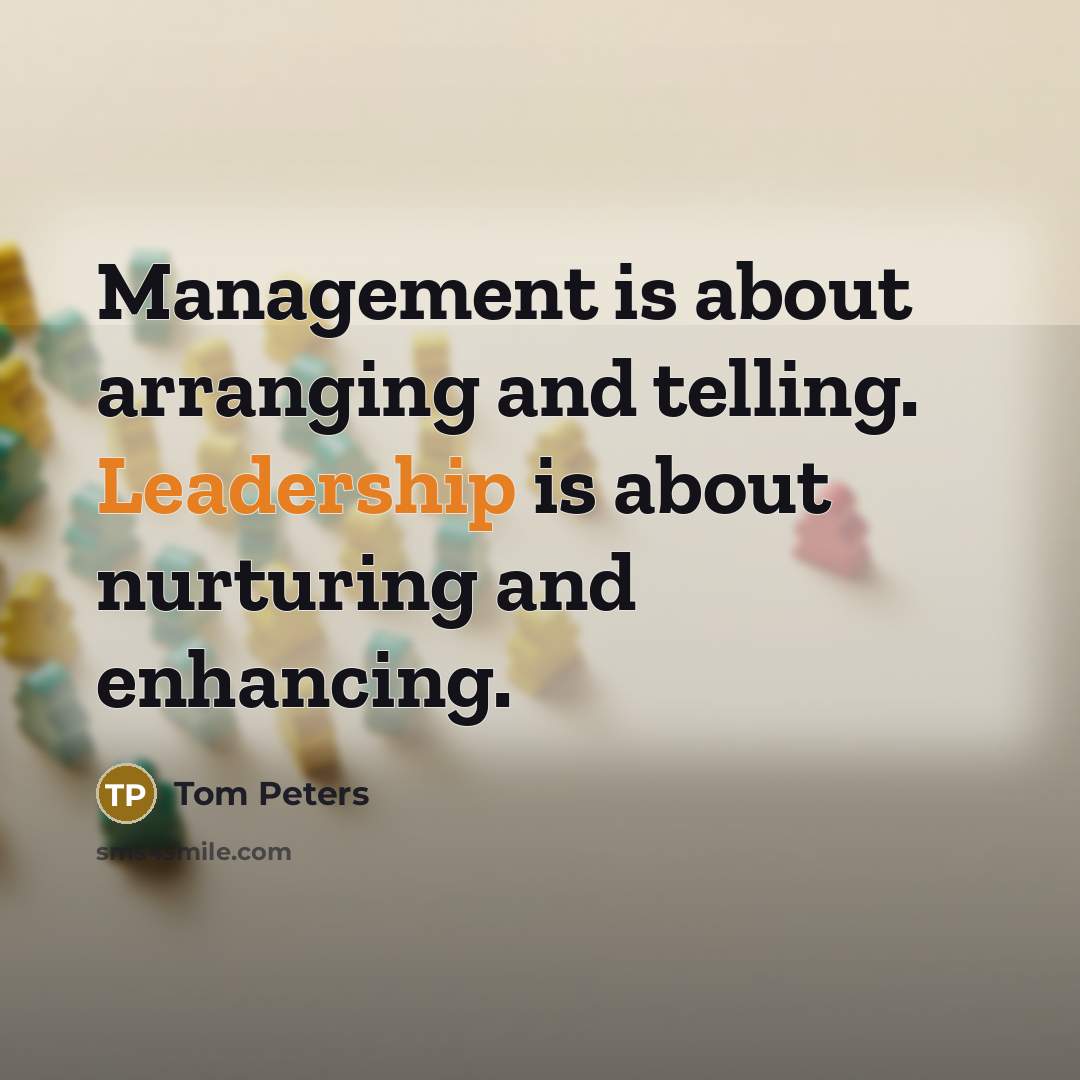 “Management is about arranging and telling. Leadership is about nurturing…” quote by Tom Peters