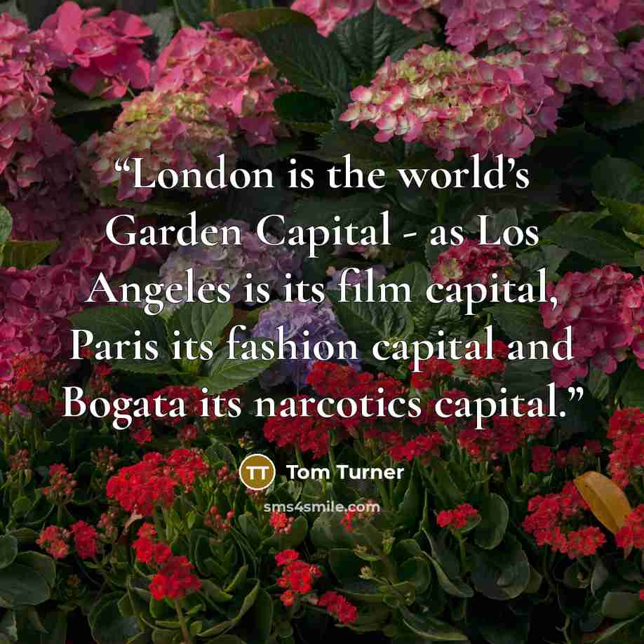 “London is the world’s Garden Capital - as Los Angeles is its film capital, Paris its fashion capital and Bogata its narcotics capital.” quote by Tom Turner