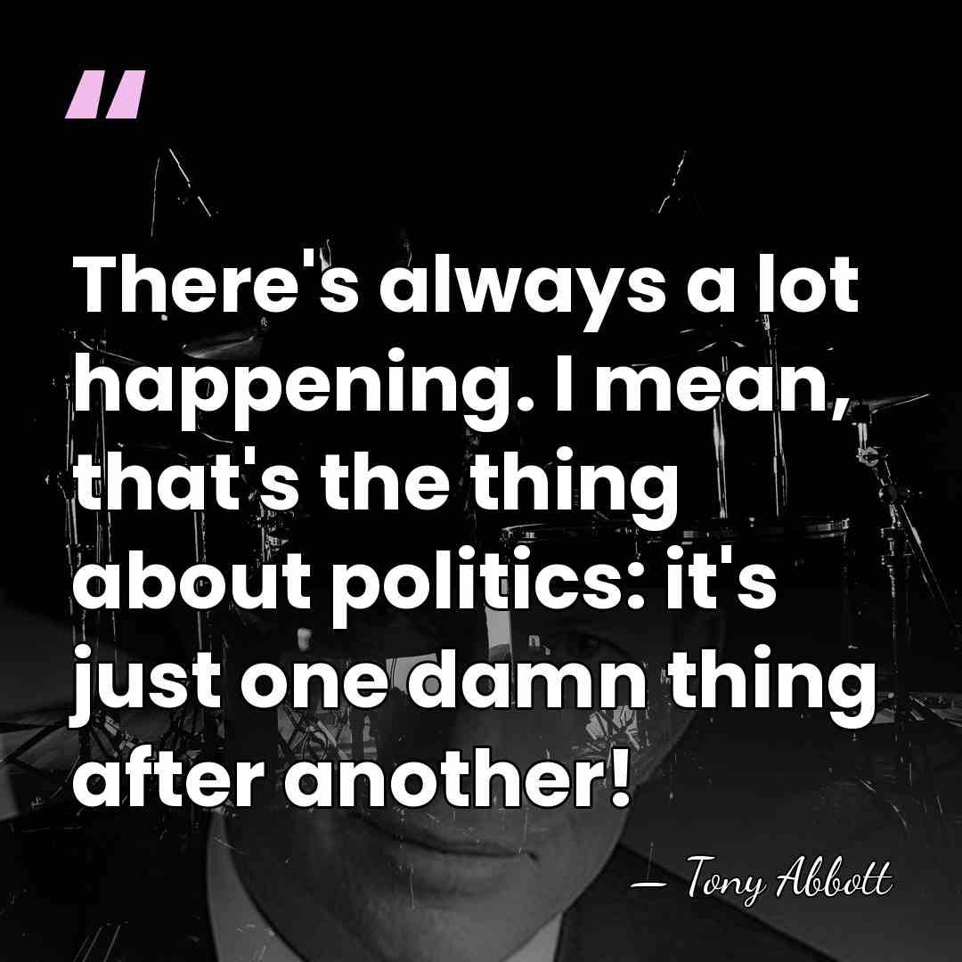 There's always a lot happening. I mean, that's the thing about politics:&hellip; - Tony Abbott