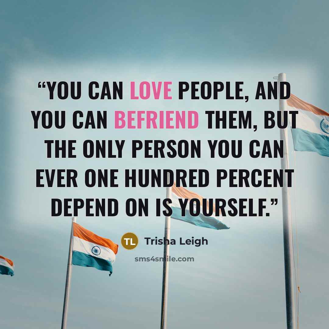 “You can love people, and you can befriend them, but the only person you can ever one hundred percent depend on is yourself.” quote by Trisha Leigh