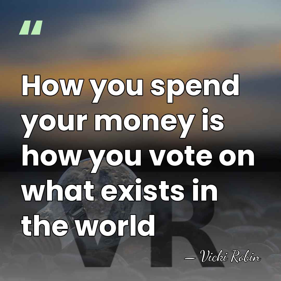 How you spend your money is how you vote on what exists&hellip; - Vicki Robin