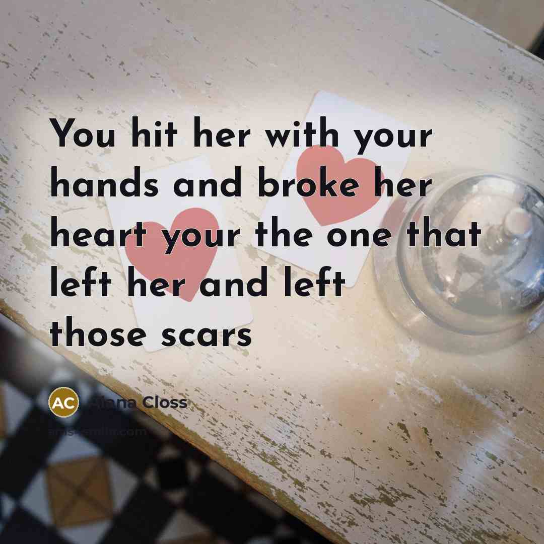 “You hit her with your hands and broke her heart your the one that left her and left those scars” quote by Alana Closs