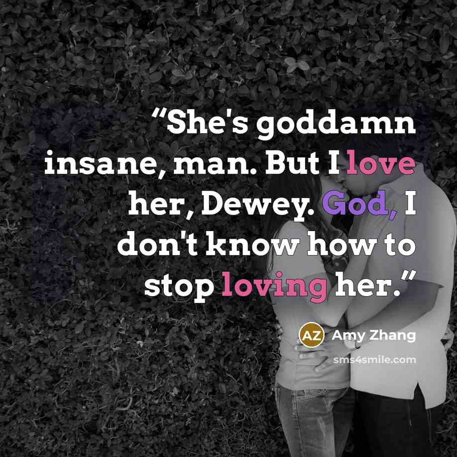 “She's goddamn insane, man. But I love her, Dewey. God, I don't know how to stop loving her.” quote by Amy Zhang