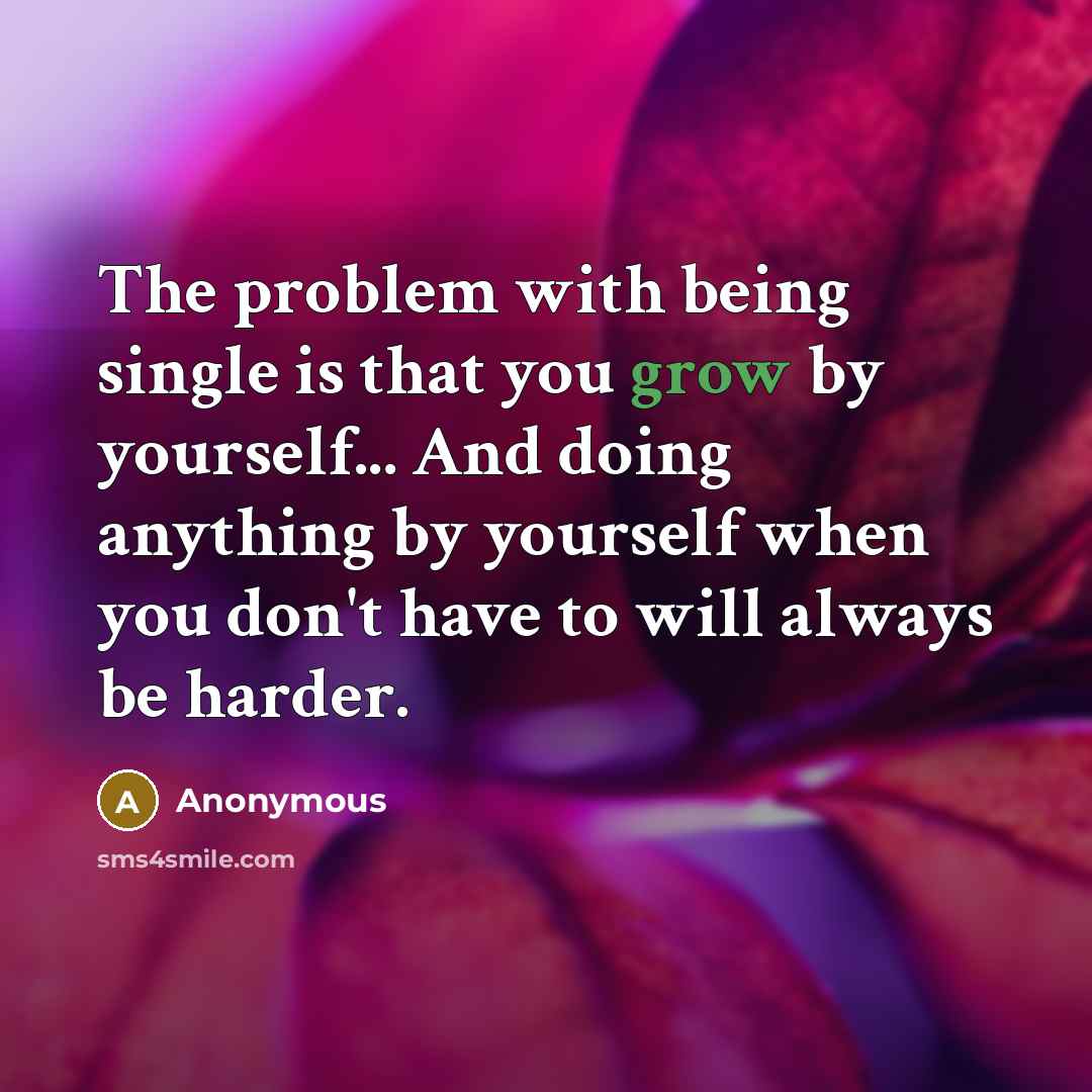 “The problem with being single is that you grow by yourself... And doing anything by yourself when you don't have to will always be harder.” quote by Anonymous
