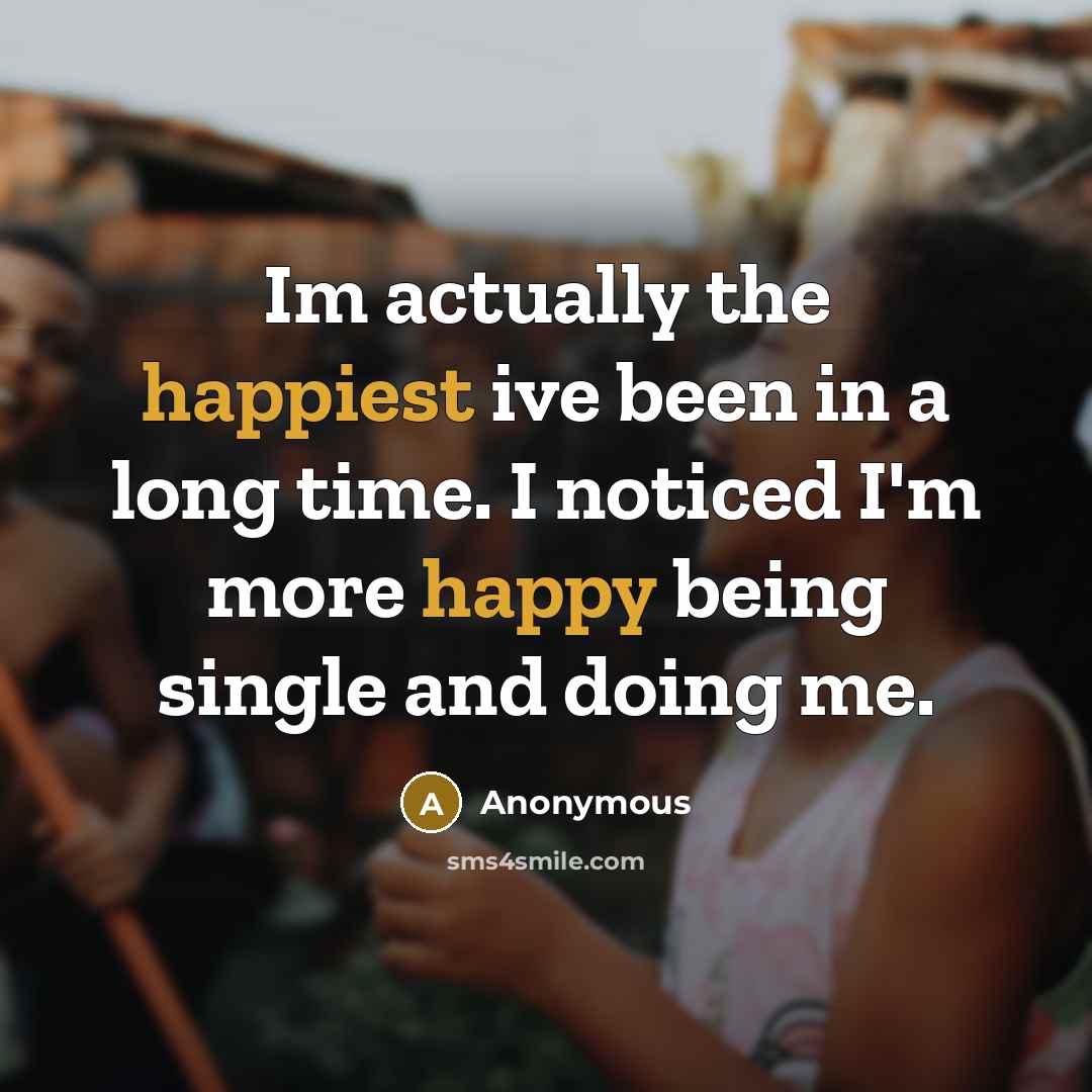 “Im actually the happiest ive been in a long time. I noticed I'm more happy being single and doing me.” quote by Anonymous