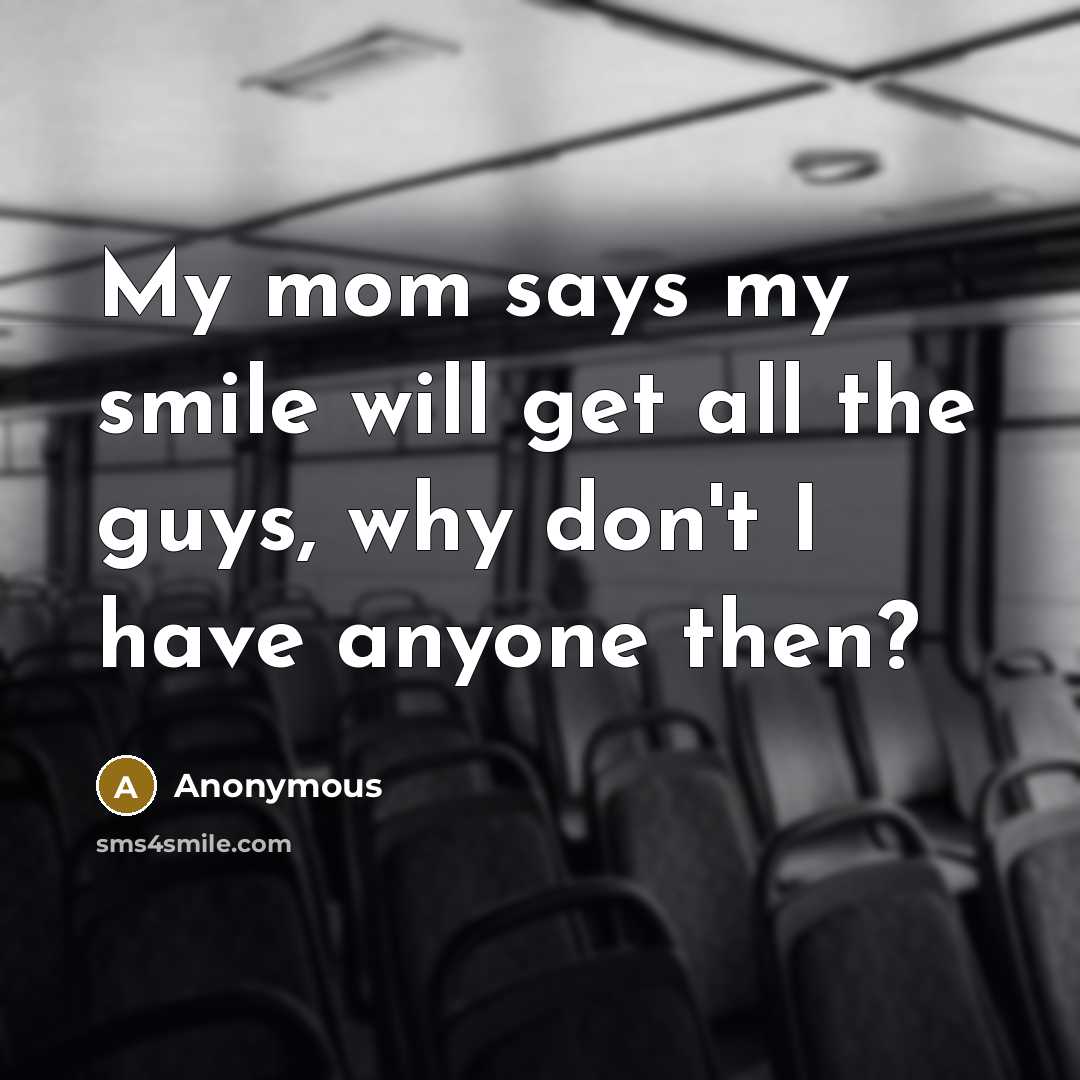 “My mom says my smile will get all the guys, why don't I have anyone then?” quote by Anonymous