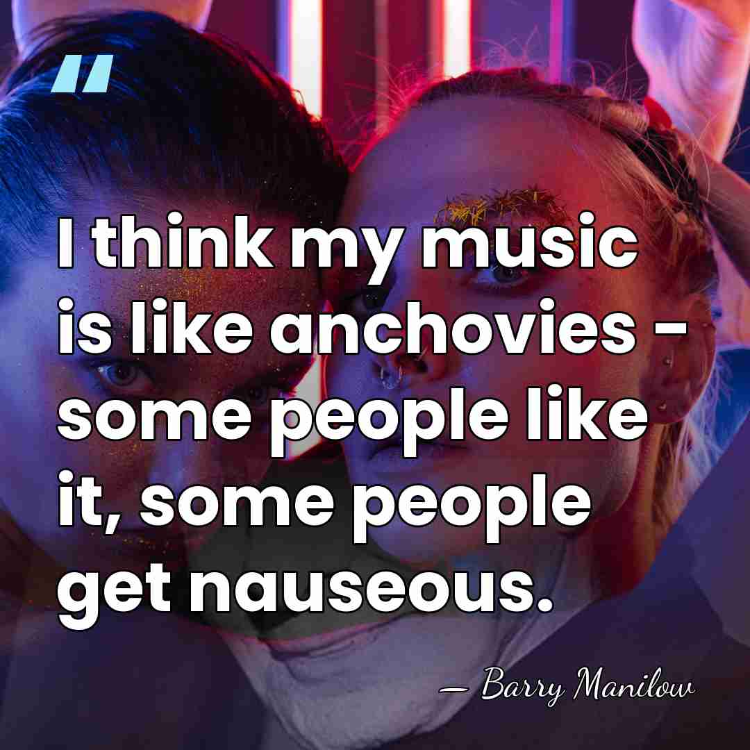 I think my music is like anchovies - some people like it,&hellip; - Barry Manilow