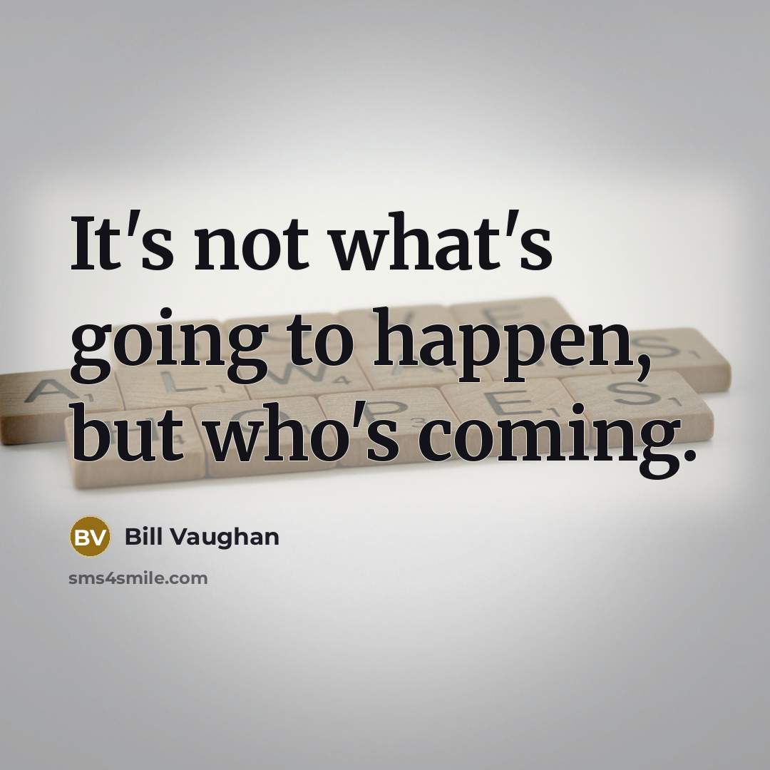“It's not what's going to happen, but who's coming.…” quote by Bill Vaughan