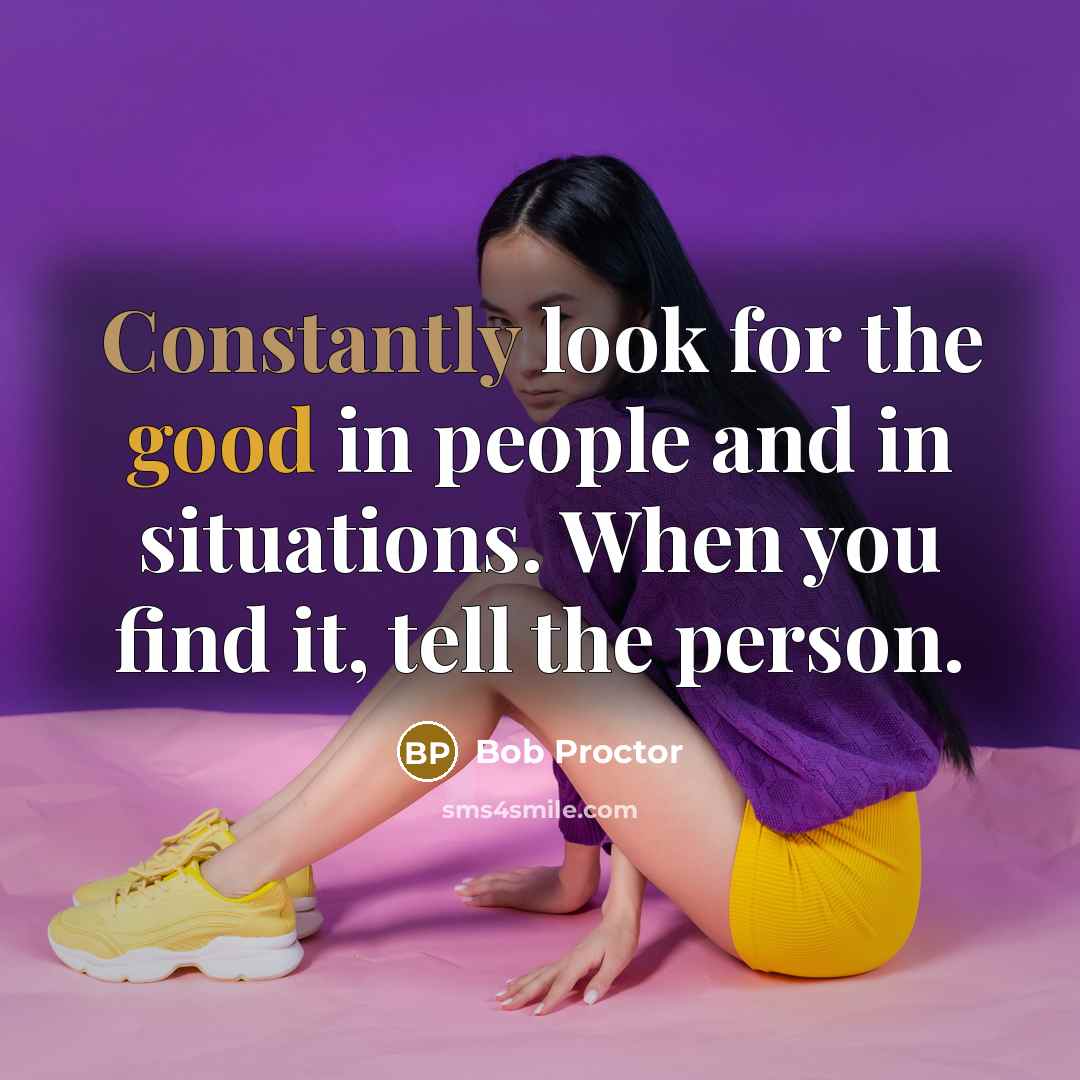 “Constantly look for the good in people and in situations. When you find it, tell the person.” quote by Bob Proctor