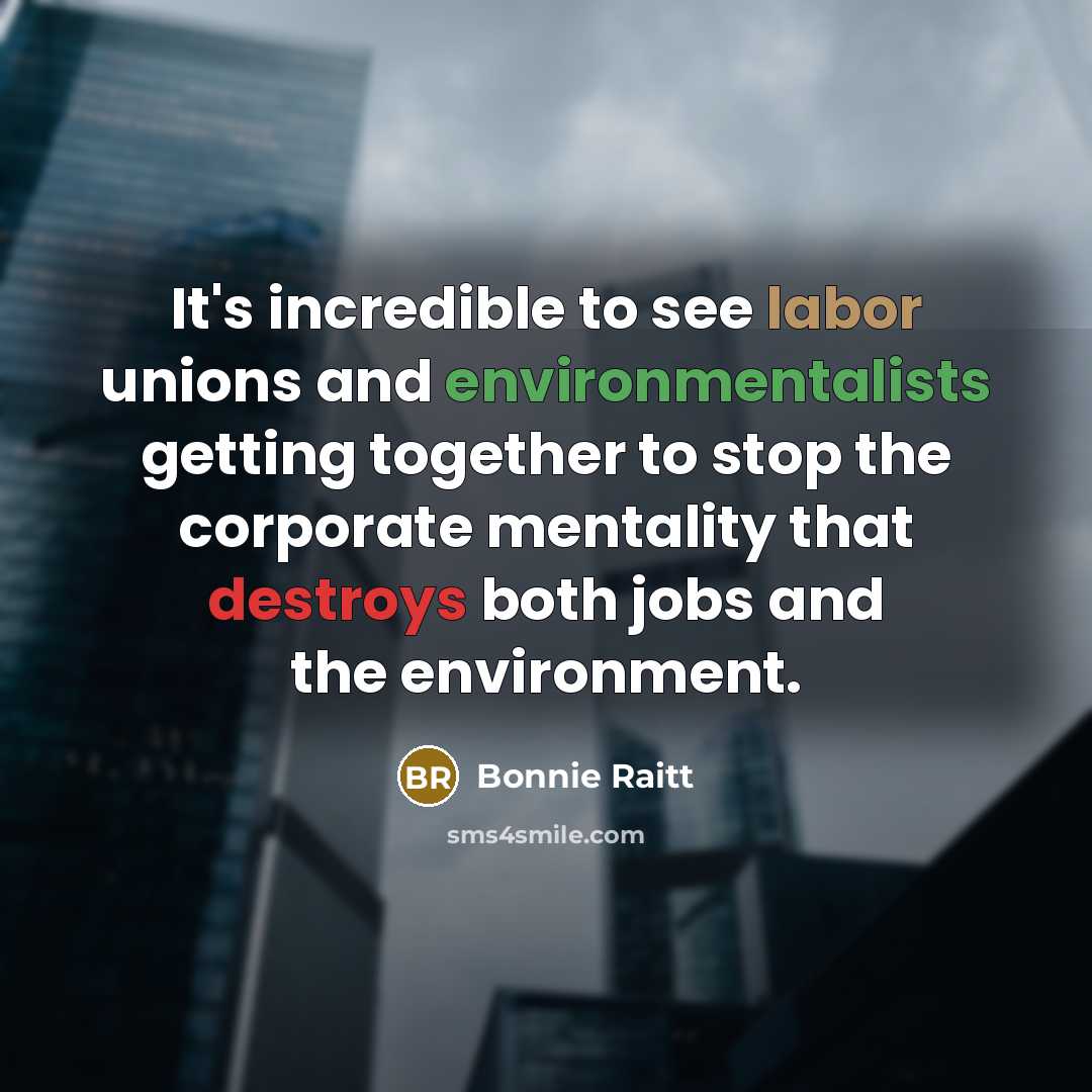 “It's incredible to see labor unions and environmentalists getting together to stop the corporate mentality that destroys both jobs and the environment.” quote by Bonnie Raitt