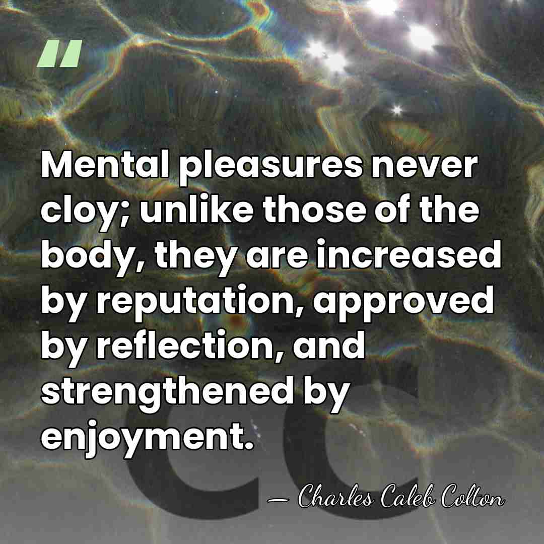 Mental pleasures never cloy; unlike those of the body, they are increased&hellip; - Charles Caleb Colton