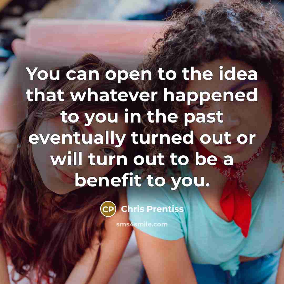“You can open to the idea that whatever happened to you in the past eventually turned out or will turn out to be a benefit to you.” quote by Chris Prentiss