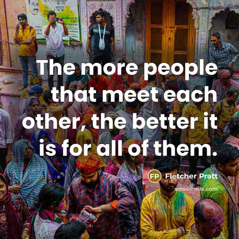 “"The more people that meet each other, the better it…” quote by Fletcher Pratt