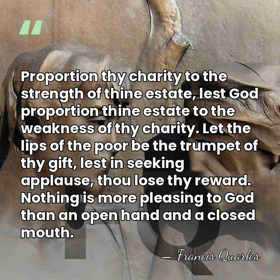 Proportion thy charity to the strength of thine estate, lest God proportion&hellip; - Francis Quarles
