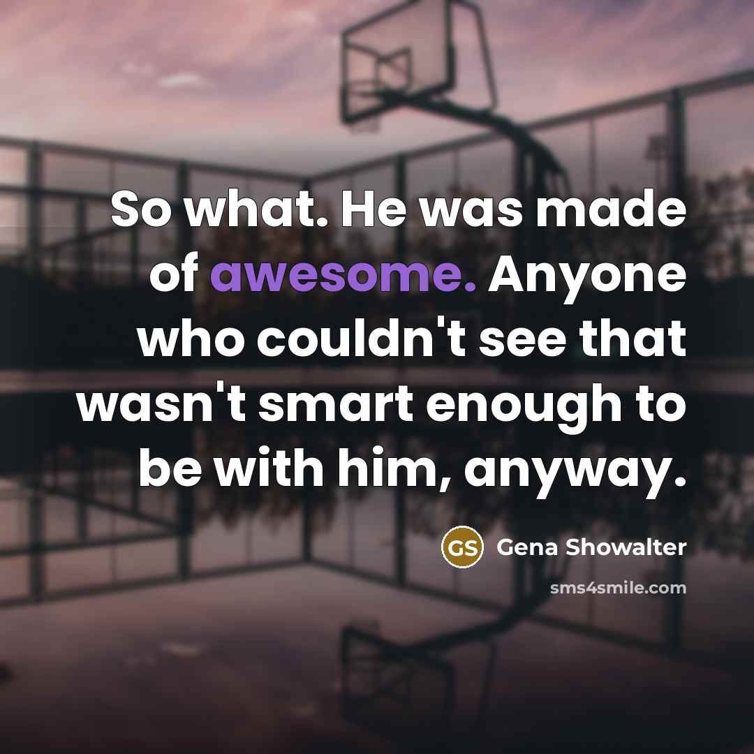 “So what. He was made of awesome. Anyone who couldn't see that wasn't smart enough to be with him, anyway.” quote by Gena Showalter