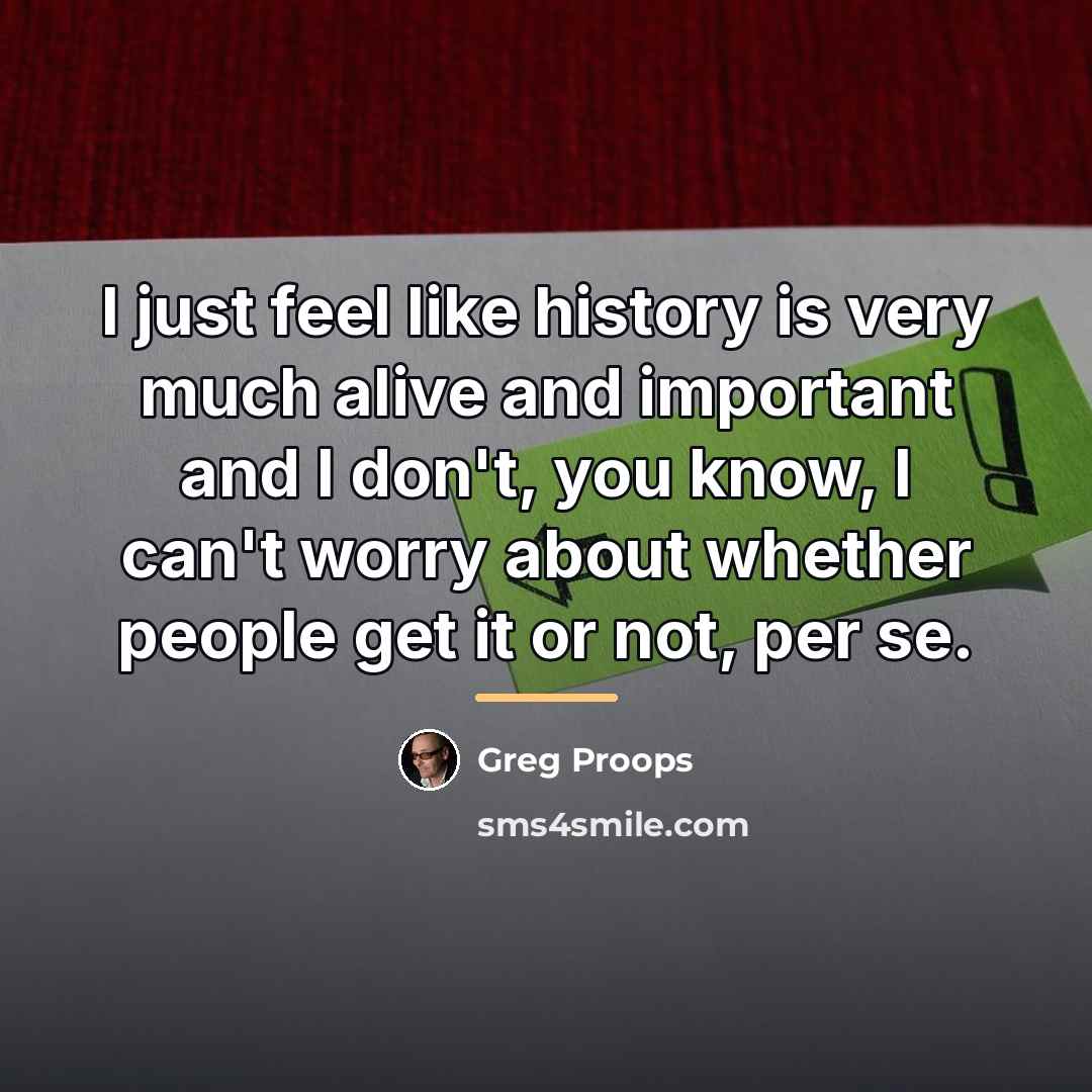 “I just feel like history is very much alive and…” quote by Greg Proops
