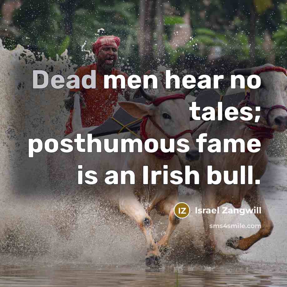 “Dead men hear no tales; posthumous fame is an Irish…” quote by Israel Zangwill