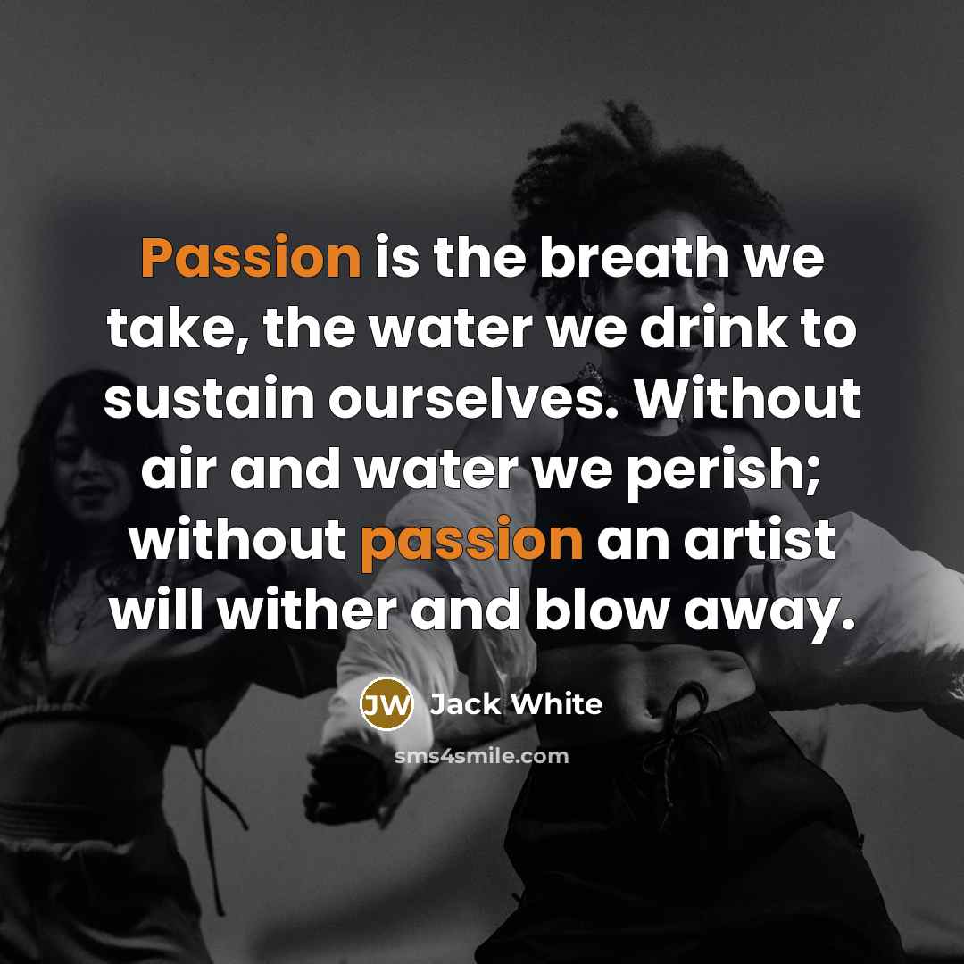 “Passion is the breath we take, the water we drink…” quote by Jack White