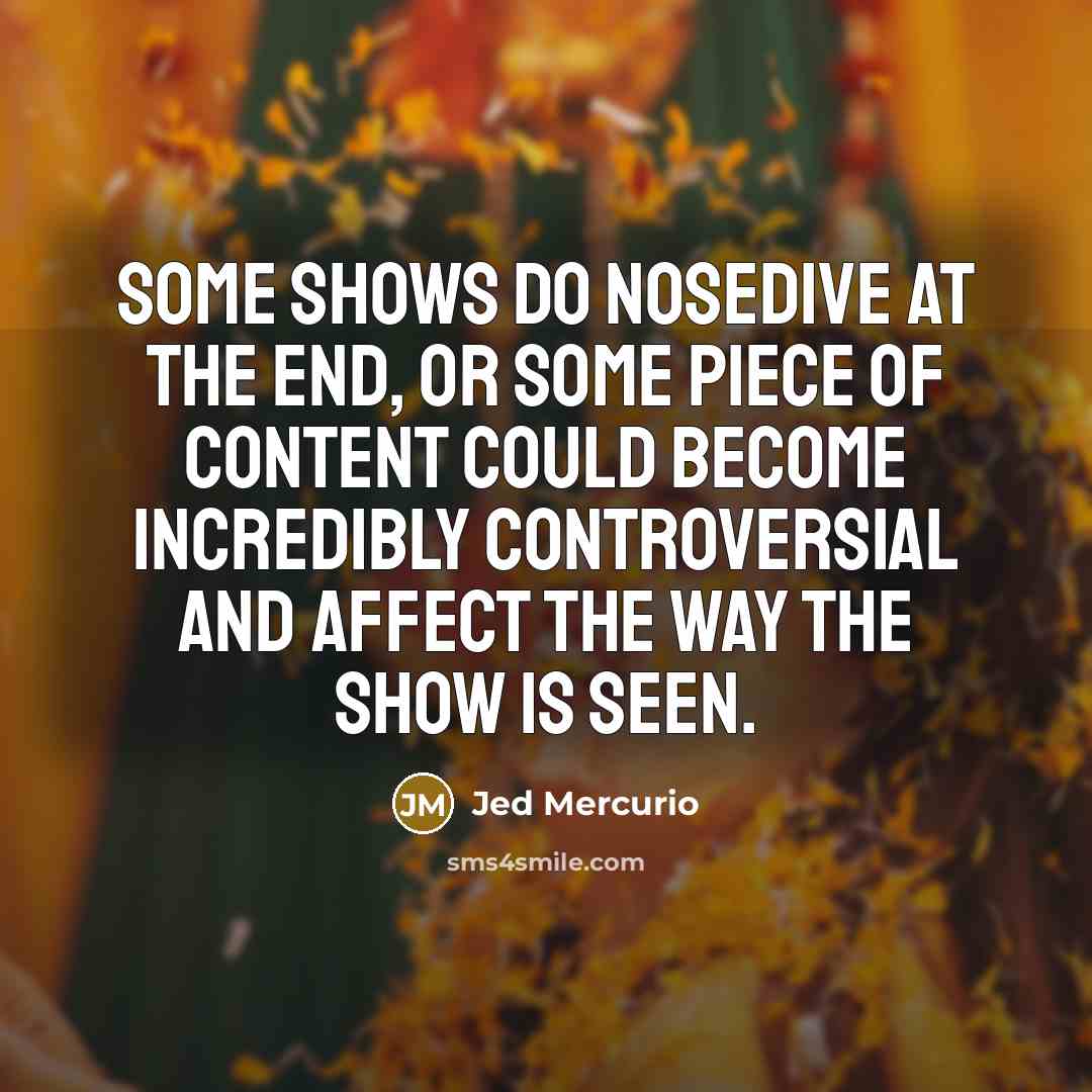 “Some shows do nosedive at the end, or some piece of content could become incredibly controversial and affect the way the show is seen.” quote by Jed Mercurio