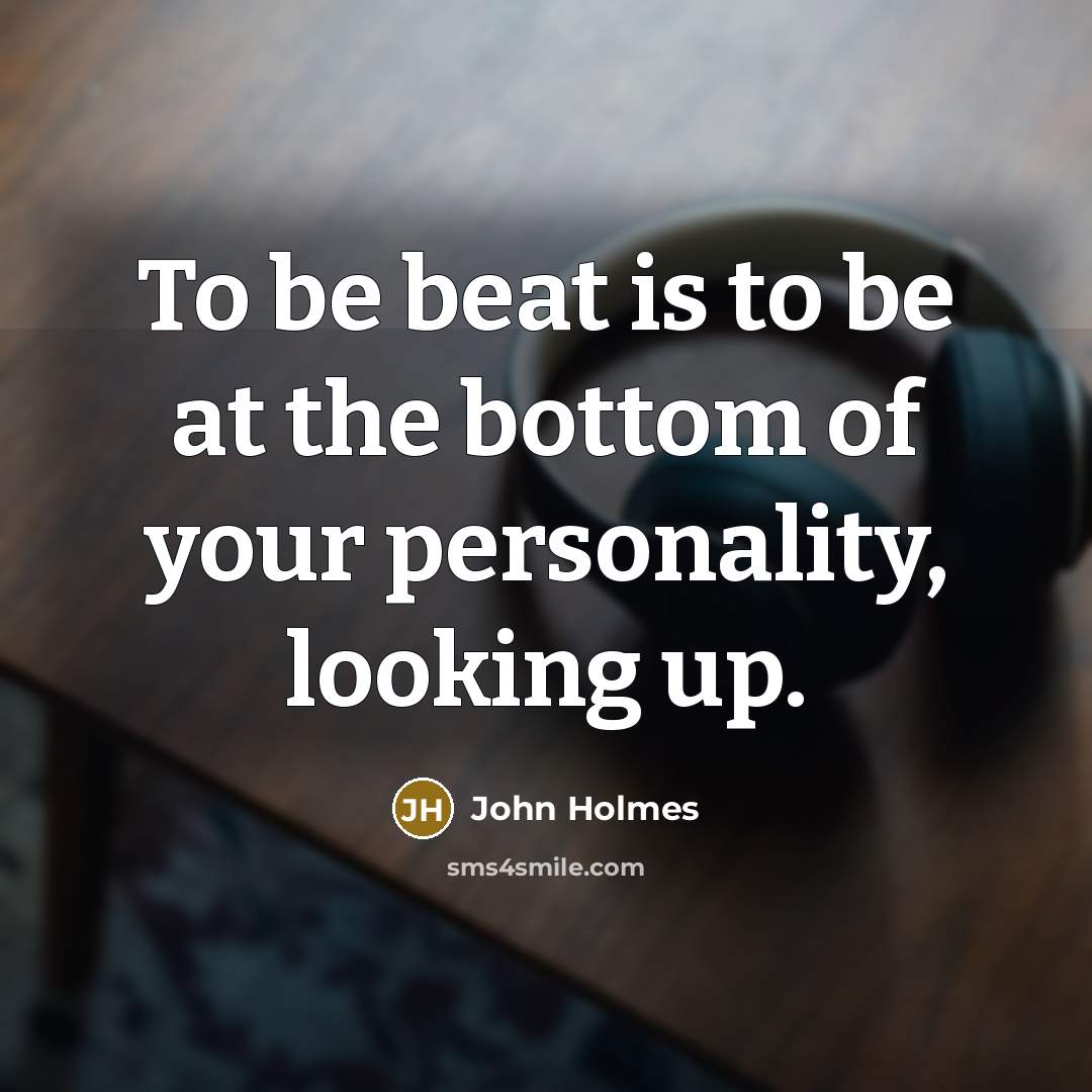 “To be beat is to be at the bottom of…” quote by John Holmes