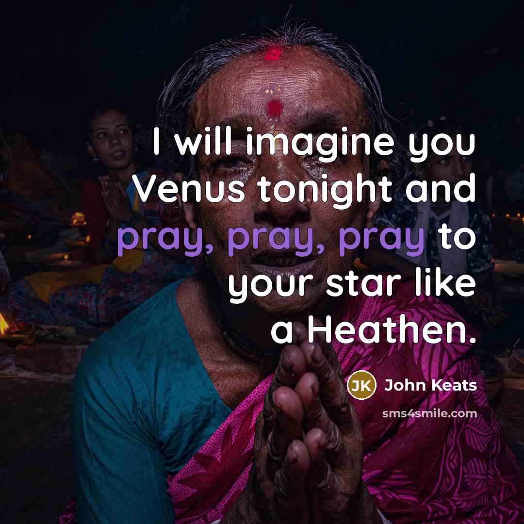 “I will imagine you Venus tonight and pray, pray, pray…” quote by John Keats