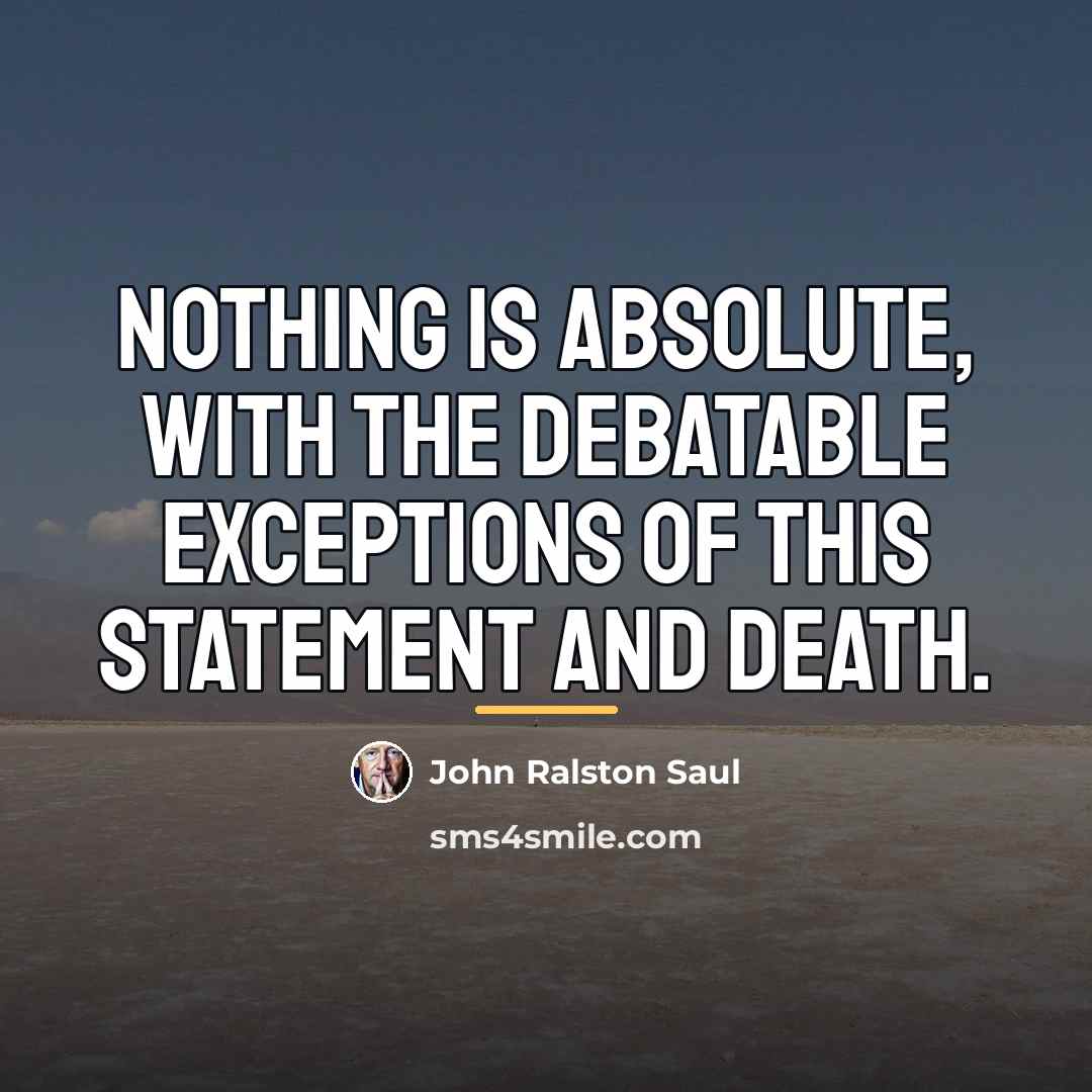 “Nothing is absolute, with the debatable exceptions of this statement…” quote by John Ralston Saul